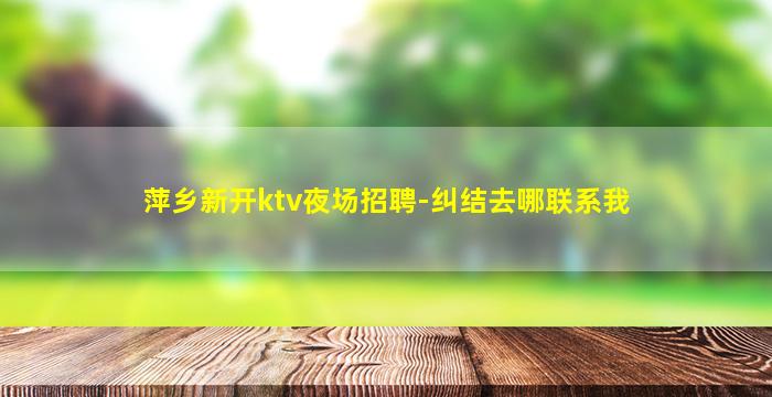萍乡新开ktv夜场招聘-纠结去哪联系我